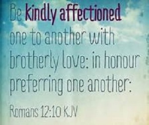 Be kindly affectioned one to another with brotherly love; in honor preferring one another. ~ Romans 12:10 [KJV]